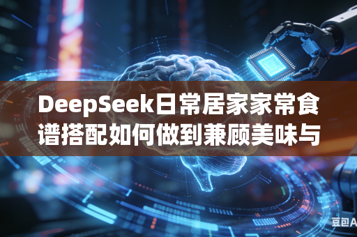 DeepSeek日常居家家常食谱搭配如何做到兼顾美味与科学均衡营养配比吗