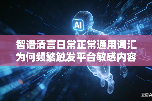智谱清言日常正常通用词汇为何频繁触发平台敏感内容拦截判定机制吗