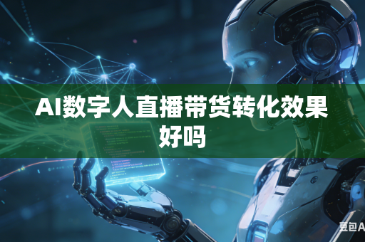 AI数字人直播带货转化效果好吗