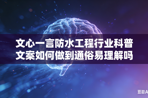 文心一言防水工程行业科普文案如何做到通俗易理解吗