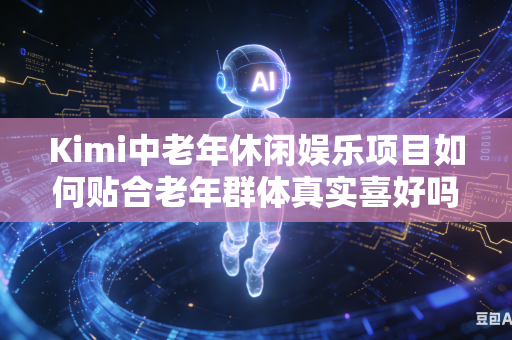 Kimi中老年休闲娱乐项目如何贴合老年群体真实喜好吗