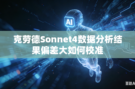克劳德Sonnet4数据分析结果偏差大如何校准