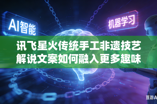 讯飞星火传统手工非遗技艺解说文案如何融入更多趣味生动的叙事色彩吗
