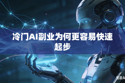 冷门AI副业为何更容易快速起步