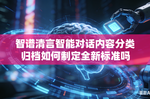 智谱清言智能对话内容分类归档如何制定全新标准吗