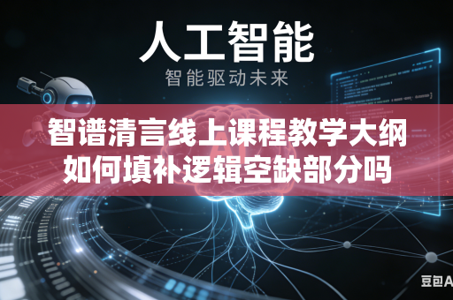 智谱清言线上课程教学大纲如何填补逻辑空缺部分吗
