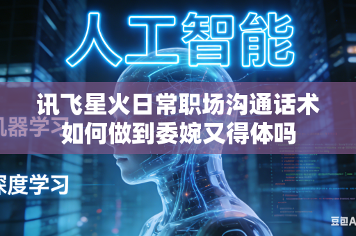 讯飞星火日常职场沟通话术如何做到委婉又得体吗