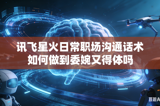 讯飞星火日常职场沟通话术如何做到委婉又得体吗