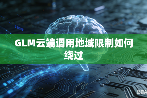 GLM云端调用地域限制如何绕过