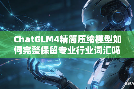 ChatGLM4精简压缩模型如何完整保留专业行业词汇吗