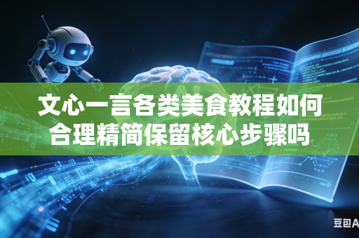 文心一言各类美食教程如何合理精简保留核心步骤吗