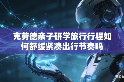 克劳德亲子研学旅行行程如何舒缓紧凑出行节奏吗