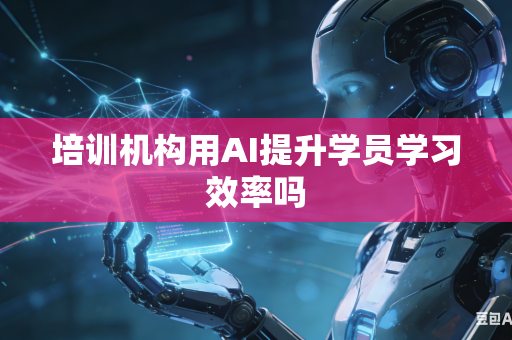 培训机构用AI提升学员学习效率吗