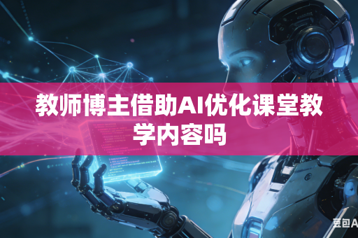 教师博主借助AI优化课堂教学内容吗
