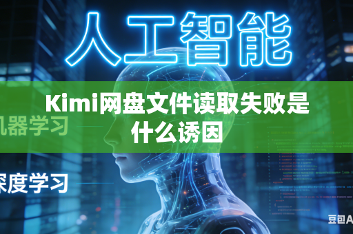 Kimi网盘文件读取失败是什么诱因