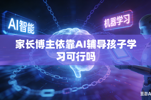 家长博主依靠AI辅导孩子学习可行吗