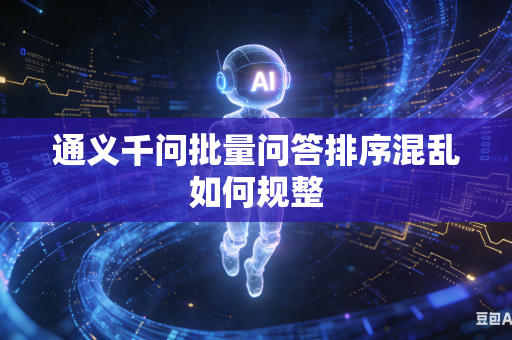 通义千问批量问答排序混乱如何规整