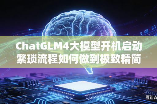 ChatGLM4大模型开机启动繁琐流程如何做到极致精简简化操作步骤吗