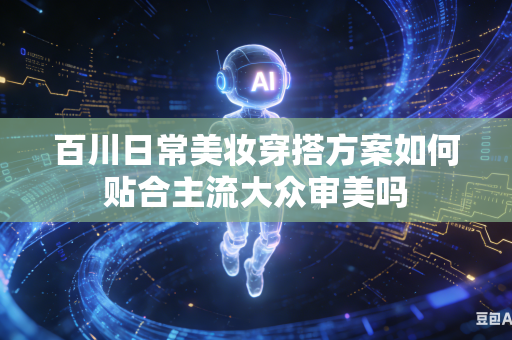百川日常美妆穿搭方案如何贴合主流大众审美吗
