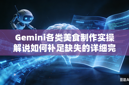 Gemini各类美食制作实操解说如何补足缺失的详细完整实操讲解步骤吗