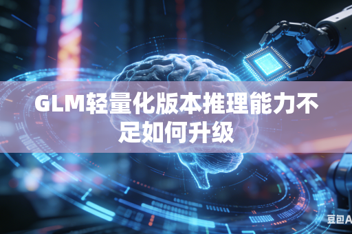 GLM轻量化版本推理能力不足如何升级