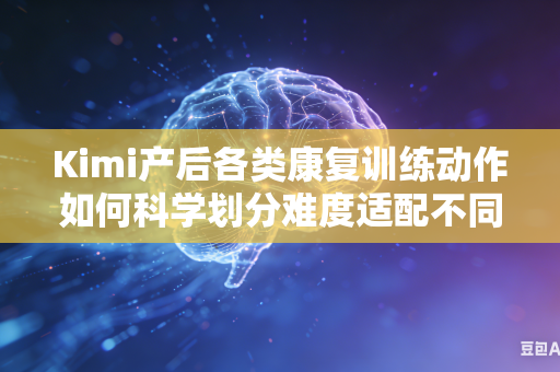 Kimi产后各类康复训练动作如何科学划分难度适配不同体质人群吗