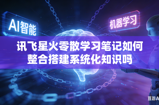 讯飞星火零散学习笔记如何整合搭建系统化知识吗