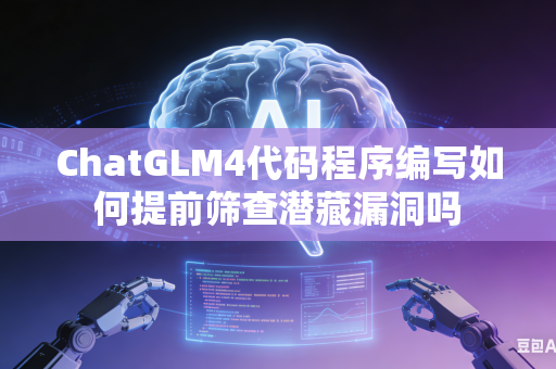 ChatGLM4代码程序编写如何提前筛查潜藏漏洞吗