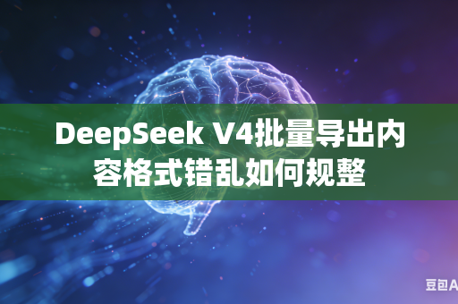 DeepSeek V4批量导出内容格式错乱如何规整