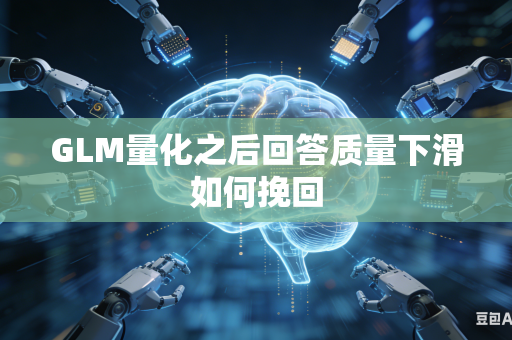 GLM量化之后回答质量下滑如何挽回