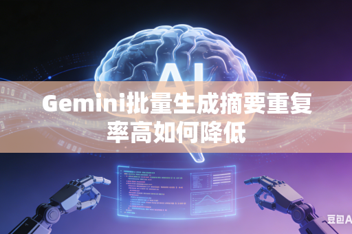 Gemini批量生成摘要重复率高如何降低