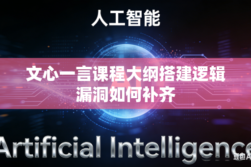 文心一言课程大纲搭建逻辑漏洞如何补齐