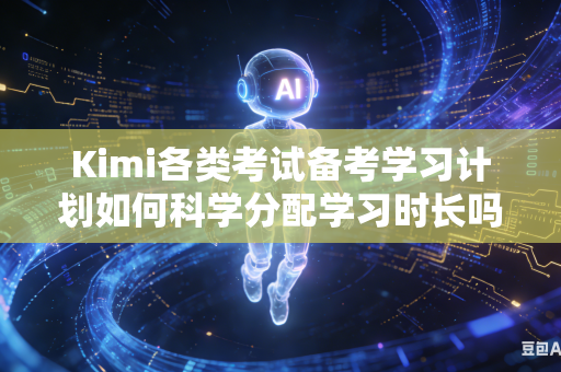 Kimi各类考试备考学习计划如何科学分配学习时长吗