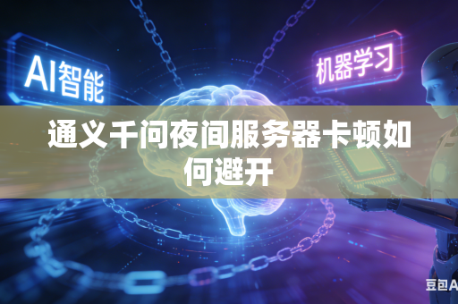 通义千问夜间服务器卡顿如何避开