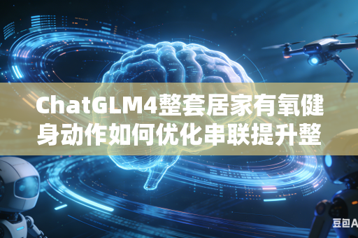 ChatGLM4整套居家有氧健身动作如何优化串联提升整体动作连贯流畅度吗