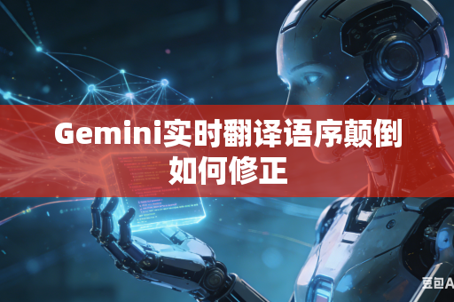 Gemini实时翻译语序颠倒如何修正
