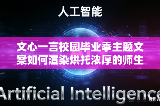 文心一言校园毕业季主题文案如何渲染烘托浓厚的师生离别不舍情绪吗