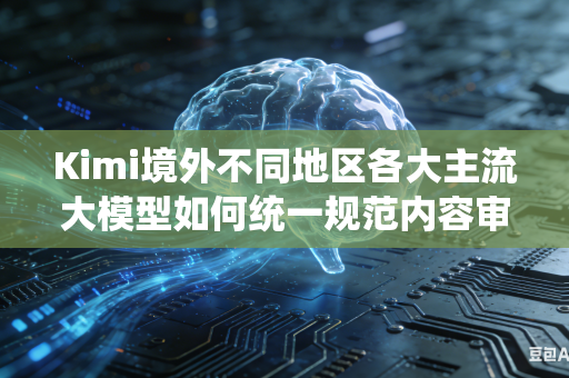 Kimi境外不同地区各大主流大模型如何统一规范内容审核评判尺度标准吗