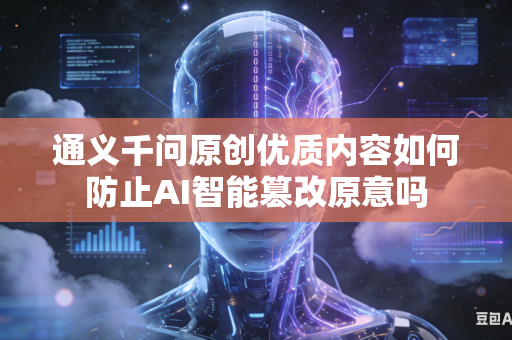 通义千问原创优质内容如何防止AI智能篡改原意吗