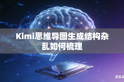 Kimi思维导图生成结构杂乱如何梳理
