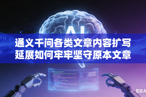 通义千问各类文章内容扩写延展如何牢牢坚守原本文章中心思想主旨吗