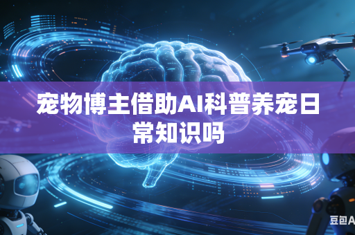 宠物博主借助AI科普养宠日常知识吗