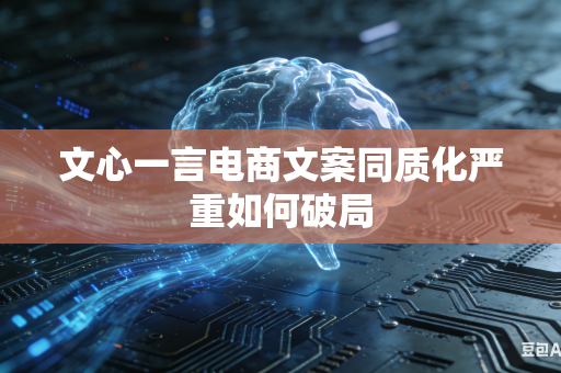文心一言电商文案同质化严重如何破局