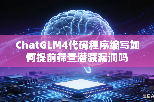 ChatGLM4代码程序编写如何提前筛查潜藏漏洞吗