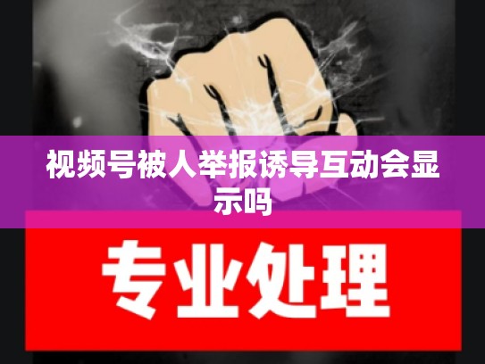 视频号被人举报诱导互动会显示吗