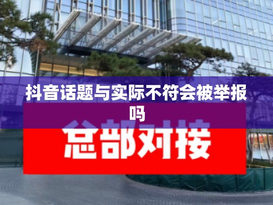 抖音话题与实际不符会被举报吗