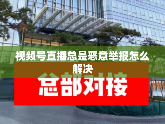 视频号直播总是恶意举报怎么解决