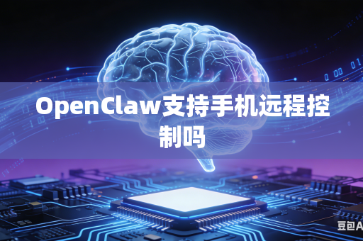 OpenClaw支持手机远程控制吗