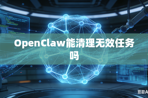 OpenClaw能清理无效任务吗
