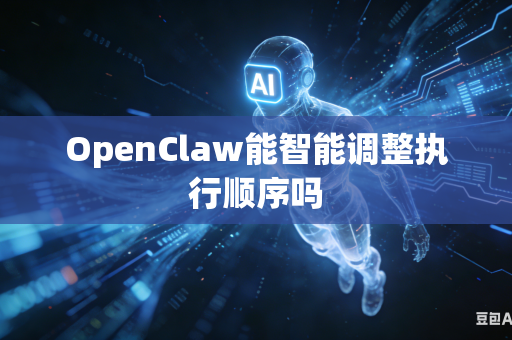OpenClaw能智能调整执行顺序吗